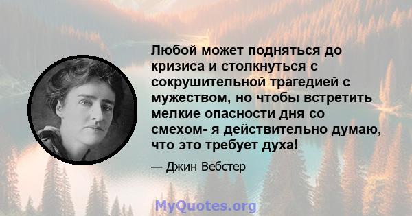 Любой может подняться до кризиса и столкнуться с сокрушительной трагедией с мужеством, но чтобы встретить мелкие опасности дня со смехом- я действительно думаю, что это требует духа!