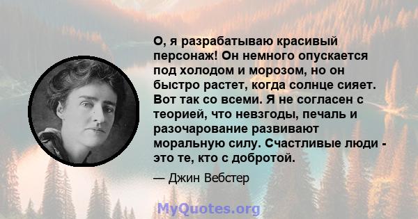 О, я разрабатываю красивый персонаж! Он немного опускается под холодом и морозом, но он быстро растет, когда солнце сияет. Вот так со всеми. Я не согласен с теорией, что невзгоды, печаль и разочарование развивают