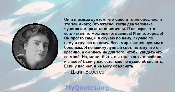 Он и я всегда думаем, что одно и то же смешное, и это так много; Это ужасно, когда два человека чувства юмора антагонистичны. Я не верю, что есть какая -то мостовая эта залива! И он-о, хорошо! Он просто сам, и я скучаю