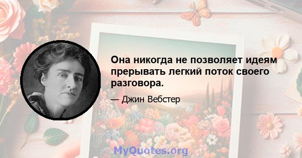 Она никогда не позволяет идеям прерывать легкий поток своего разговора.