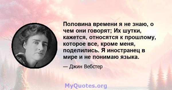 Половина времени я не знаю, о чем они говорят; Их шутки, кажется, относятся к прошлому, которое все, кроме меня, поделились. Я иностранец в мире и не понимаю языка.