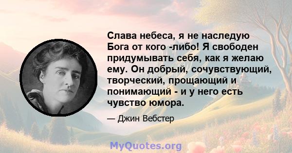 Слава небеса, я не наследую Бога от кого -либо! Я свободен придумывать себя, как я желаю ему. Он добрый, сочувствующий, творческий, прощающий и понимающий - и у него есть чувство юмора.