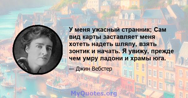 У меня ужасный странник; Сам вид карты заставляет меня хотеть надеть шляпу, взять зонтик и начать. Я увижу, прежде чем умру ладони и храмы юга.