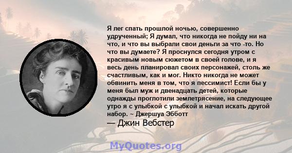 Я лег спать прошлой ночью, совершенно удрученный; Я думал, что никогда не пойду ни на что, и что вы выбрали свои деньги за что -то. Но что вы думаете? Я проснулся сегодня утром с красивым новым сюжетом в своей голове, и 