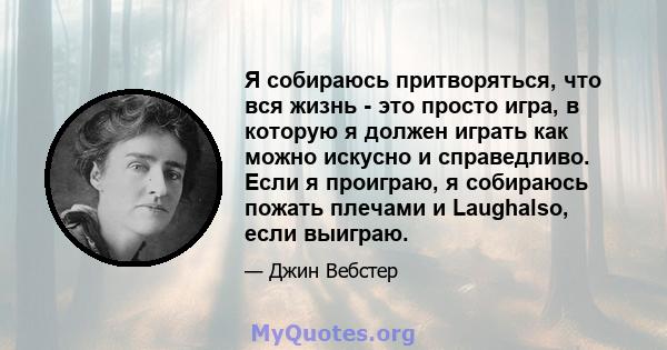 Я собираюсь притворяться, что вся жизнь - это просто игра, в которую я должен играть как можно искусно и справедливо. Если я проиграю, я собираюсь пожать плечами и Laughalso, если выиграю.