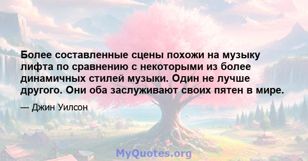 Более составленные сцены похожи на музыку лифта по сравнению с некоторыми из более динамичных стилей музыки. Один не лучше другого. Они оба заслуживают своих пятен в мире.