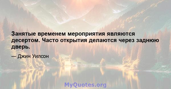 Занятые временем мероприятия являются десертом. Часто открытия делаются через заднюю дверь.