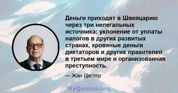 Деньги приходят в Швейцарию через три нелегальных источника: уклонение от уплаты налогов в других развитых странах, кровяные деньги диктаторов и других правителей в третьем мире и организованная преступность.