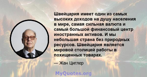 Швейцария имеет один из самых высоких доходов на душу населения в мире, самая сильная валюта и самый большой финансовый центр иностранных активов. И мы небольшая страна без природных ресурсов. Швейцария является мировой 