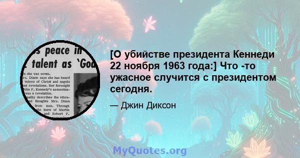 [О убийстве президента Кеннеди 22 ноября 1963 года:] Что -то ужасное случится с президентом сегодня.