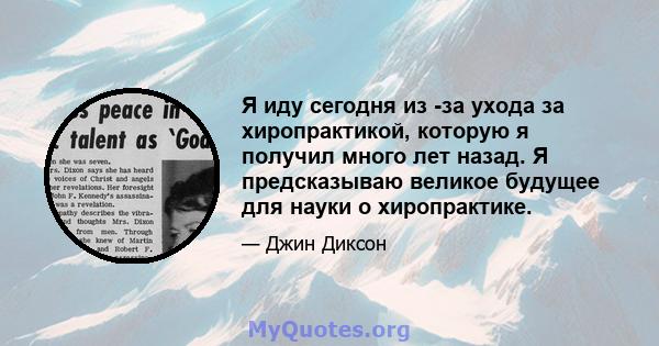 Я иду сегодня из -за ухода за хиропрактикой, которую я получил много лет назад. Я предсказываю великое будущее для науки о хиропрактике.