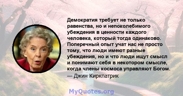 Демократия требует не только равенства, но и непоколебимого убеждения в ценности каждого человека, который тогда одинаково. Поперечный опыт учат нас не просто тому, что люди имеют разные убеждения, но и что люди ищут