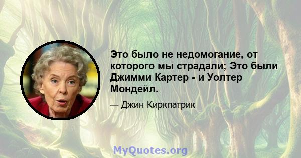 Это было не недомогание, от которого мы страдали; Это были Джимми Картер - и Уолтер Мондейл.