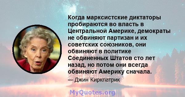 Когда марксистские диктаторы пробираются во власть в Центральной Америке, демократы не обвиняют партизан и их советских союзников, они обвиняют в политике Соединенных Штатов сто лет назад, но потом они всегда обвиняют