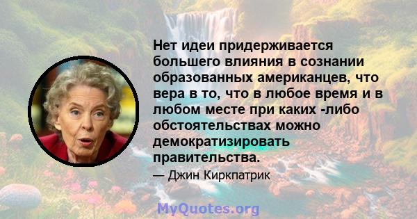 Нет идеи придерживается большего влияния в сознании образованных американцев, что вера в то, что в любое время и в любом месте при каких -либо обстоятельствах можно демократизировать правительства.