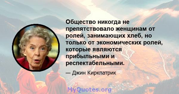 Общество никогда не препятствовало женщинам от ролей, занимающих хлеб, но только от экономических ролей, которые являются прибыльными и респектабельными.