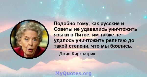 Подобно тому, как русские и Советы не удавались уничтожить языки в Литве, им также не удалось уничтожить религию до такой степени, что мы боялись.