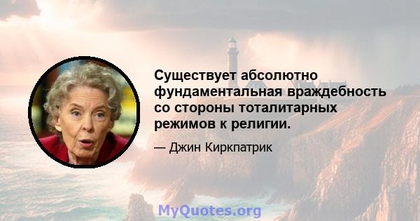 Существует абсолютно фундаментальная враждебность со стороны тоталитарных режимов к религии.