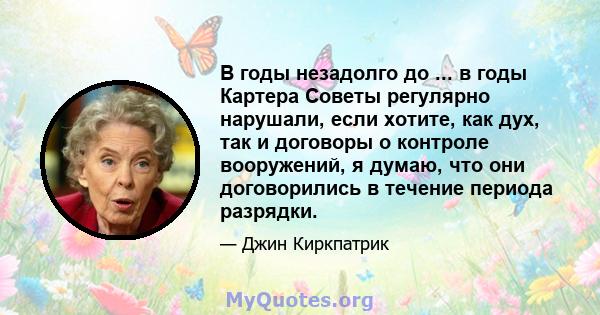 В годы незадолго до ... в годы Картера Советы регулярно нарушали, если хотите, как дух, так и договоры о контроле вооружений, я думаю, что они договорились в течение периода разрядки.