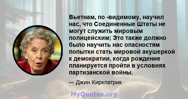 Вьетнам, по -видимому, научил нас, что Соединенные Штаты не могут служить мировым полицейским; Это также должно было научить нас опасностям попытки стать мировой акушеркой к демократии, когда рождение планируется пройти 