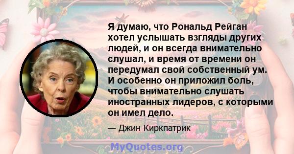 Я думаю, что Рональд Рейган хотел услышать взгляды других людей, и он всегда внимательно слушал, и время от времени он передумал свой собственный ум. И особенно он приложил боль, чтобы внимательно слушать иностранных