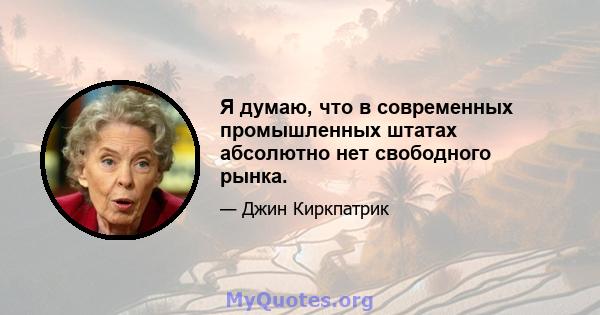 Я думаю, что в современных промышленных штатах абсолютно нет свободного рынка.