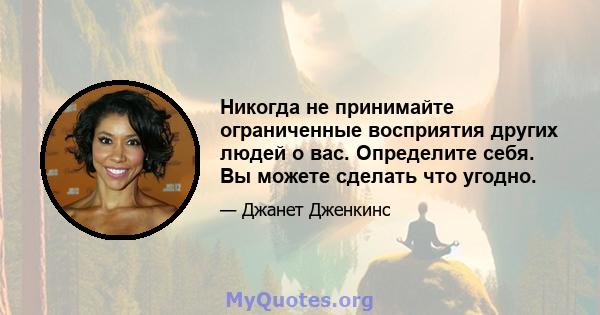 Никогда не принимайте ограниченные восприятия других людей о вас. Определите себя. Вы можете сделать что угодно.