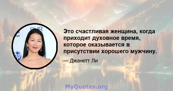 Это счастливая женщина, когда приходит духовное время, которое оказывается в присутствии хорошего мужчину.