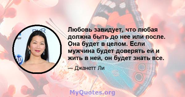 Любовь завидует, что любая должна быть до нее или после. Она будет в целом. Если мужчина будет доверять ей и жить в ней, он будет знать все.