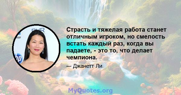 Страсть и тяжелая работа станет отличным игроком, но смелость встать каждый раз, когда вы падаете, - это то, что делает чемпиона.