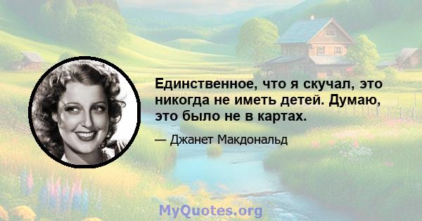 Единственное, что я скучал, это никогда не иметь детей. Думаю, это было не в картах.