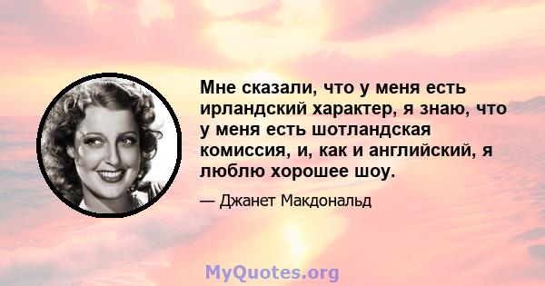 Мне сказали, что у меня есть ирландский характер, я знаю, что у меня есть шотландская комиссия, и, как и английский, я люблю хорошее шоу.