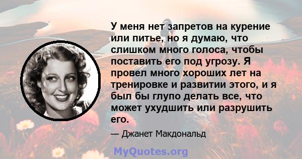 У меня нет запретов на курение или питье, но я думаю, что слишком много голоса, чтобы поставить его под угрозу. Я провел много хороших лет на тренировке и развитии этого, и я был бы глупо делать все, что может ухудшить