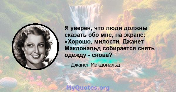 Я уверен, что люди должны сказать обо мне, на экране: «Хорошо, милости, Джанет Макдональд собирается снять одежду - снова?