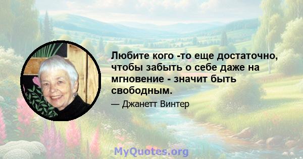 Любите кого -то еще достаточно, чтобы забыть о себе даже на мгновение - значит быть свободным.