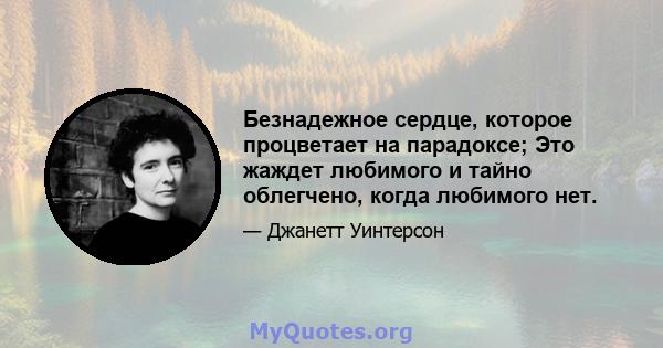 Безнадежное сердце, которое процветает на парадоксе; Это жаждет любимого и тайно облегчено, когда любимого нет.