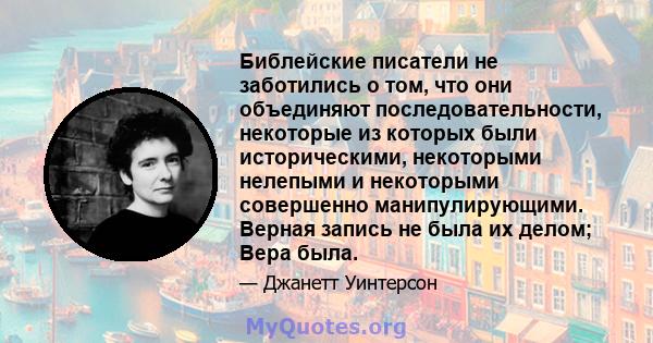 Библейские писатели не заботились о том, что они объединяют последовательности, некоторые из которых были историческими, некоторыми нелепыми и некоторыми совершенно манипулирующими. Верная запись не была их делом; Вера