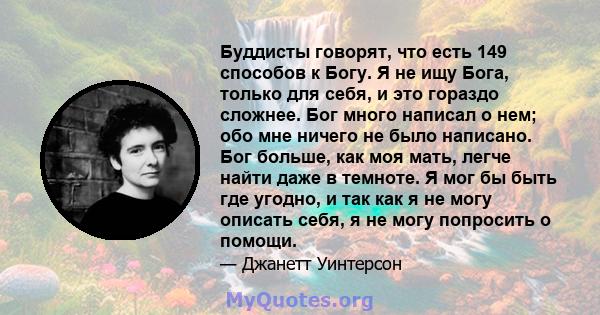 Буддисты говорят, что есть 149 способов к Богу. Я не ищу Бога, только для себя, и это гораздо сложнее. Бог много написал о нем; обо мне ничего не было написано. Бог больше, как моя мать, легче найти даже в темноте. Я