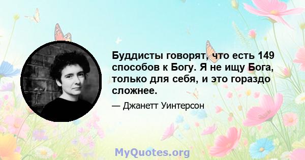 Буддисты говорят, что есть 149 способов к Богу. Я не ищу Бога, только для себя, и это гораздо сложнее.