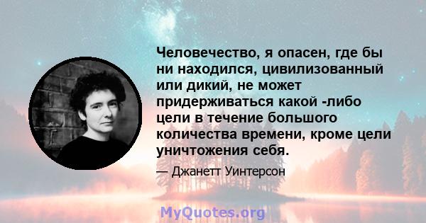 Человечество, я опасен, где бы ни находился, цивилизованный или дикий, не может придерживаться какой -либо цели в течение большого количества времени, кроме цели уничтожения себя.