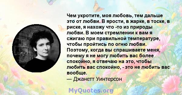 Чем укротите, моя любовь, тем дальше это от любви. В ярости, в жарке, в тоске, в риске, я нахожу что -то из природы любви. В моем стремлении к вам я сжигаю при правильной температуре, чтобы пройтись по огню любви.