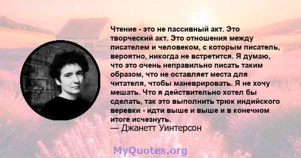 Чтение - это не пассивный акт. Это творческий акт. Это отношения между писателем и человеком, с которым писатель, вероятно, никогда не встретится. Я думаю, что это очень неправильно писать таким образом, что не