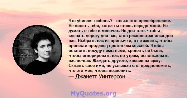 Что убивает любовь? Только это: пренебрежение. Не видеть тебя, когда ты стошь передо мной. Не думать о тебе в мелочах. Не для того, чтобы сделать дорогу для вас, стол распространился для вас. Выбрать вас из привычки, а