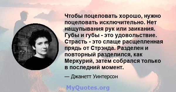 Чтобы поцеловать хорошо, нужно поцеловать исключительно. Нет нащупывания рук или заикания. Губы и губы - это удовольствие. Страсть - это слаще расщепленная прядь от Стрэнда. Разделен и повторный разделился, как