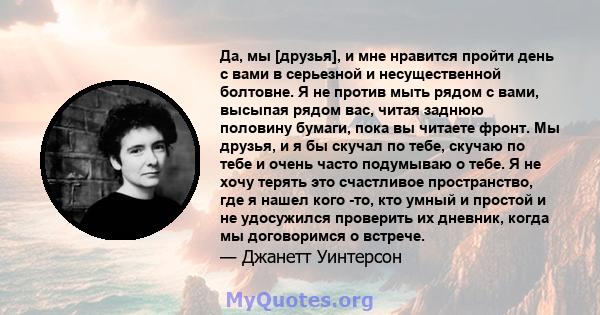 Да, мы [друзья], и мне нравится пройти день с вами в серьезной и несущественной болтовне. Я не против мыть рядом с вами, высыпая рядом вас, читая заднюю половину бумаги, пока вы читаете фронт. Мы друзья, и я бы скучал