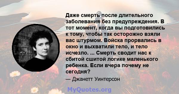 Даже смерть после длительного заболевания без предупреждения. В тот момент, когда вы подготовились к тому, чтобы так осторожно взяли вас штурмом. Войска прорвались в окно и выхватили тело, и тело исчезло. ... Смерть