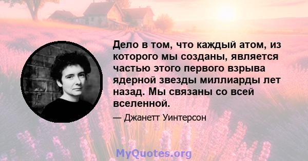 Дело в том, что каждый атом, из которого мы созданы, является частью этого первого взрыва ядерной звезды миллиарды лет назад. Мы связаны со всей вселенной.