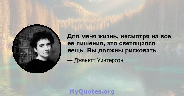 Для меня жизнь, несмотря на все ее лишения, это светящаяся вещь. Вы должны рисковать.