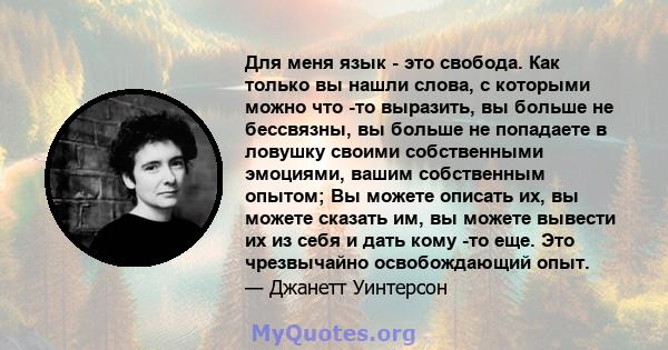 Для меня язык - это свобода. Как только вы нашли слова, с которыми можно что -то выразить, вы больше не бессвязны, вы больше не попадаете в ловушку своими собственными эмоциями, вашим собственным опытом; Вы можете