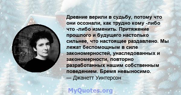 Древние верили в судьбу, потому что они осознали, как трудно кому -либо что -либо изменить. Притяжение прошлого и будущего настолько сильнее, что настоящее раздавлено. Мы лежат беспомощным в силе закономерностей,